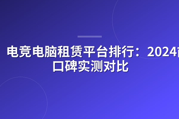 电竞电脑租赁平台排行:2024前十口碑实测对比