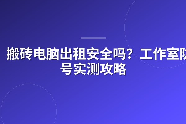 搬砖电脑出租安全吗?工作室防封号实测攻略