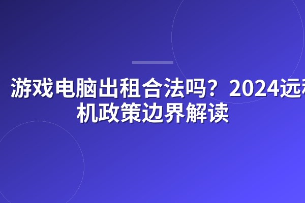 游戏电脑出租合法吗?2024远程租机政策边界解读