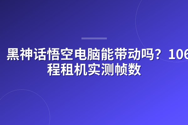 黑神话悟空电脑能带动吗?1060远程租机实测帧数