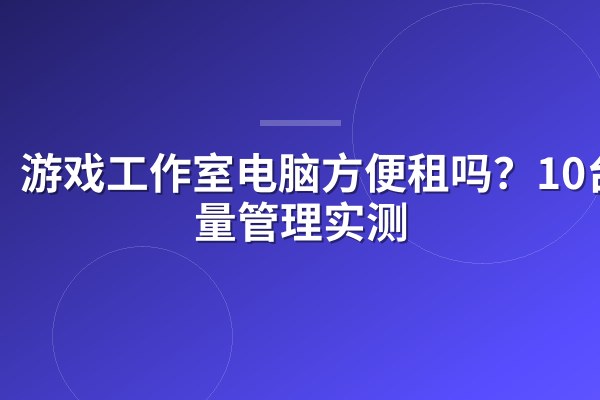 游戏工作室电脑方便租吗?10台批量管理实测