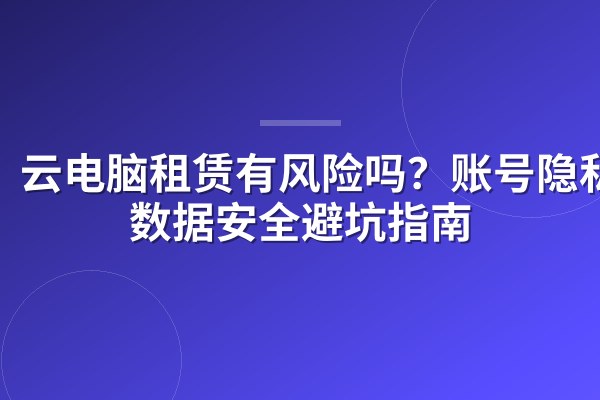 云电脑租赁有风险吗?账号隐私与数据安全避坑指南