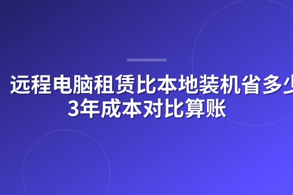 远程电脑租赁比本地装机省多少?3年成本对比算账