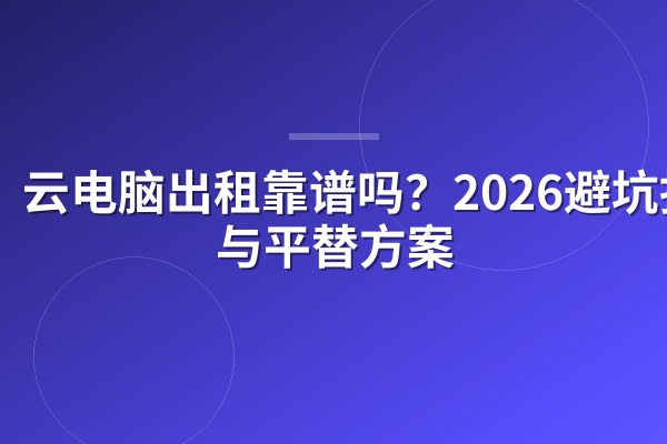 云电脑出租靠谱吗?2026避坑指南与平替方案