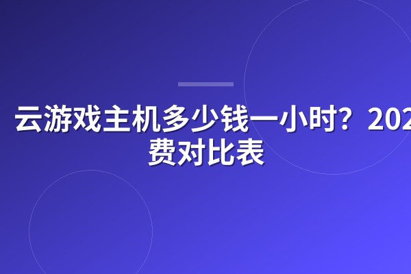 云游戏主机多少钱一小时?2026收费对比表