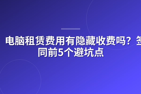 电脑租赁费用有隐藏收费吗?签合同前5个避坑点