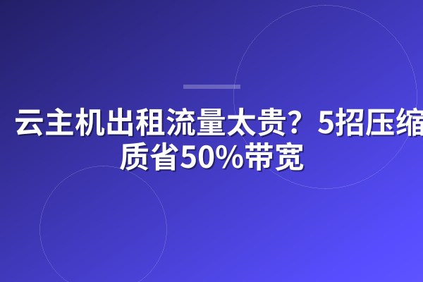 云主机出租流量太贵?5招压缩画质省50%带宽