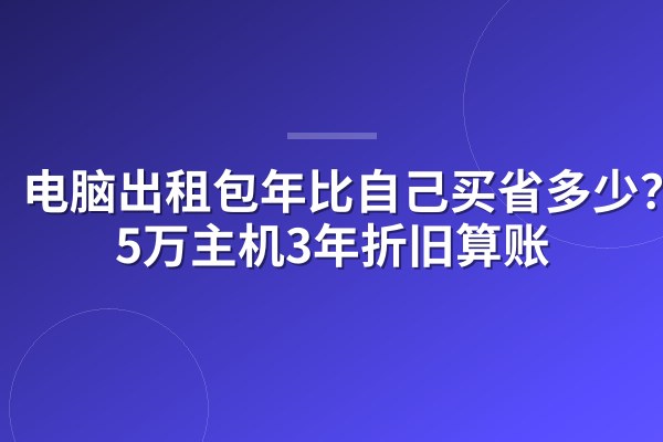 电脑出租包年比自己买省多少?1.5万主机3年折旧算账