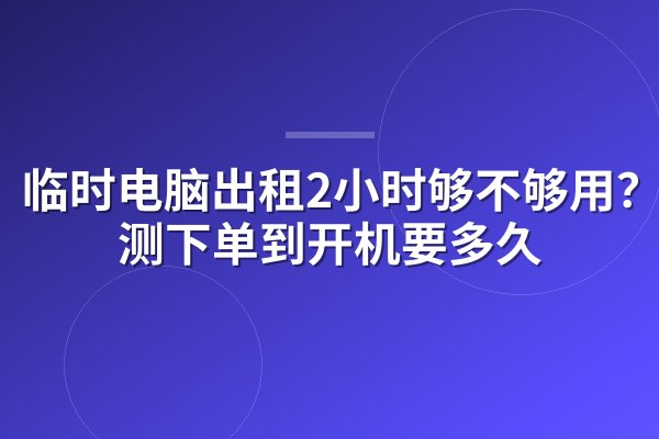临时电脑出租2小时够不够用?实测下单到开机要多久