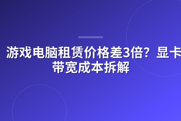 游戏电脑租赁价格差3倍?显卡和带宽成本拆解