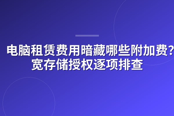 电脑租赁费用暗藏哪些附加费?带宽存储授权逐项排查