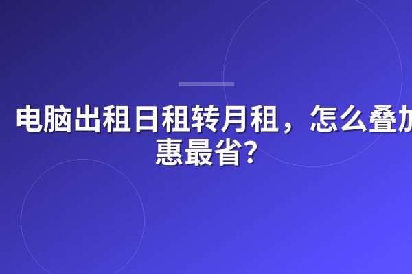 电脑出租日租转月租,怎么叠加优惠最省?
