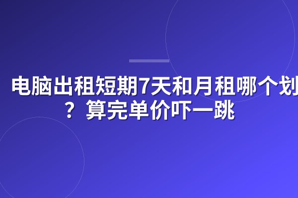 电脑出租短期7天和月租哪个划算?算完单价吓一跳