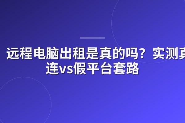 远程电脑出租是真的吗?实测真直连vs假平台套路
