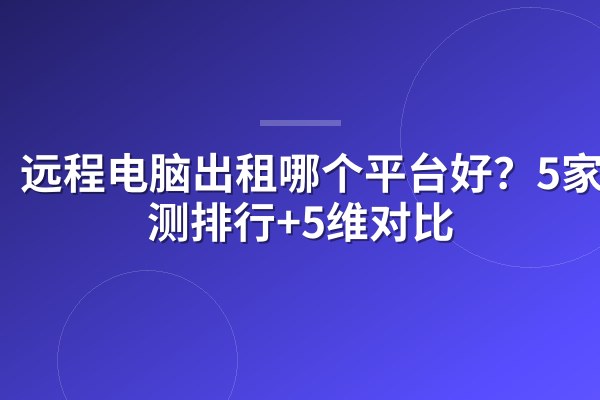 远程电脑出租哪个平台好?5家实测排行+5维对比