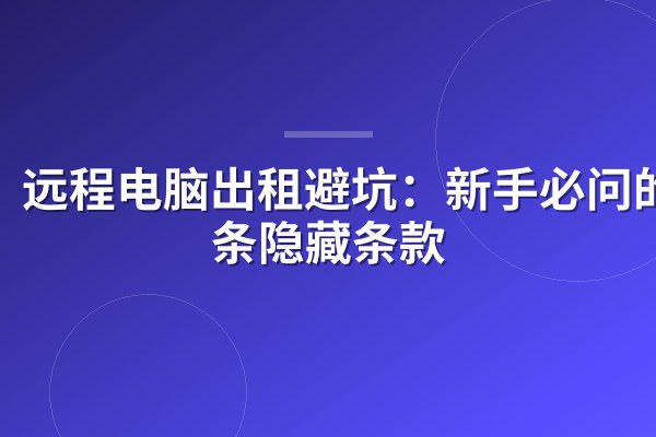 远程电脑出租避坑:新手必问的5条隐藏条款
