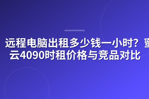 远程电脑出租多少钱一小时?蜜蜂云4090时租价格与竞品对比